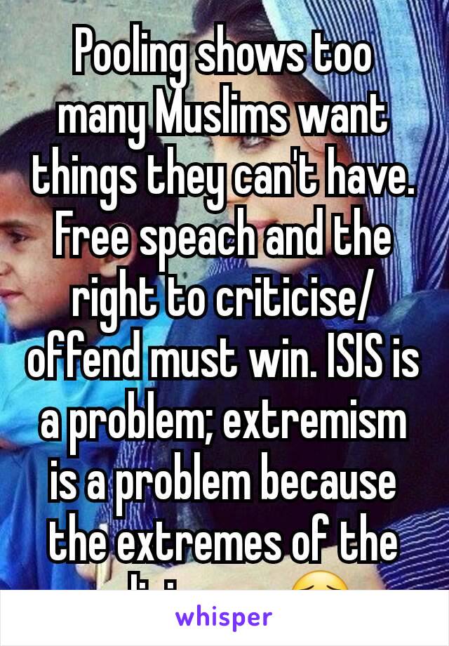 Pooling shows too many Muslims want things they can't have. Free speach and the right to criticise/offend must win. ISIS is a problem; extremism is a problem because the extremes of the religion are😦