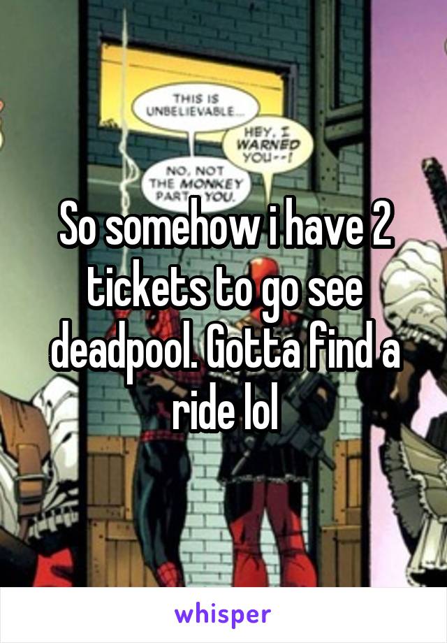 So somehow i have 2 tickets to go see deadpool. Gotta find a ride lol