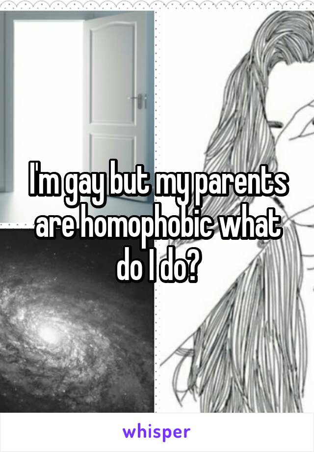 I'm gay but my parents are homophobic what do I do?