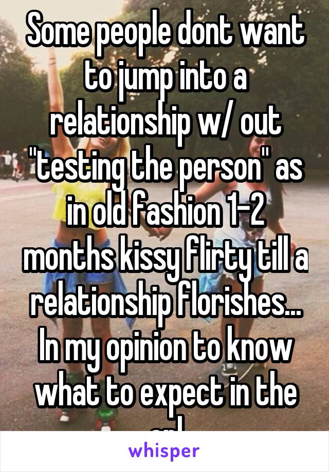 Some people dont want to jump into a relationship w/ out "testing the person" as in old fashion 1-2 months kissy flirty till a relationship florishes... In my opinion to know what to expect in the cpl