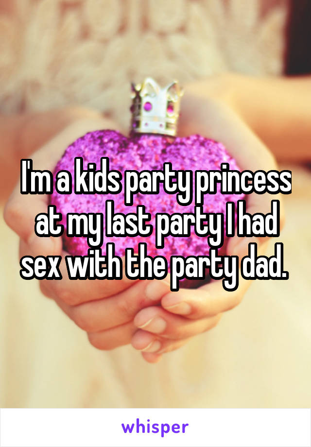 I'm a kids party princess at my last party I had sex with the party dad. 