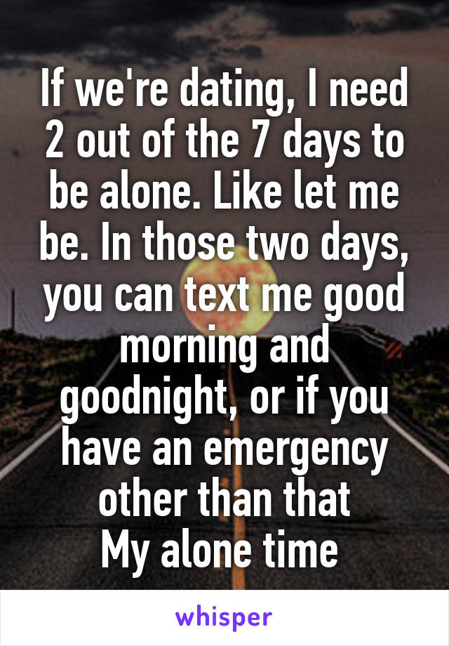 If we're dating, I need 2 out of the 7 days to be alone. Like let me be. In those two days, you can text me good morning and goodnight, or if you have an emergency other than that
My alone time 