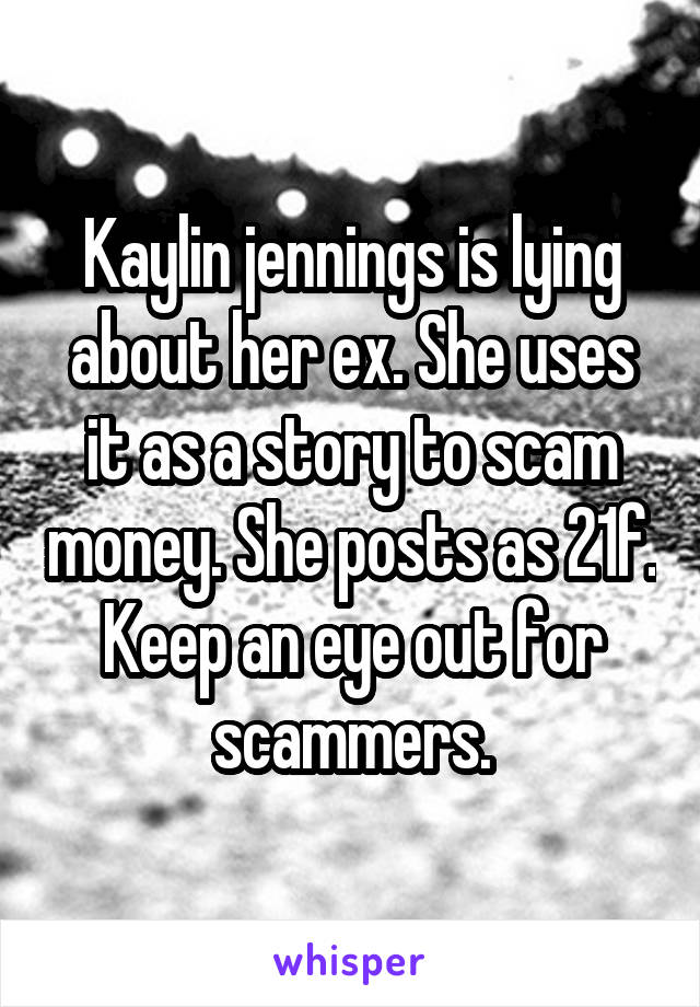 Kaylin jennings is lying about her ex. She uses it as a story to scam money. She posts as 21f. Keep an eye out for scammers.