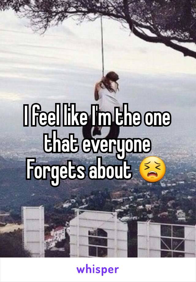 I feel like I'm the one that everyone
Forgets about 😣