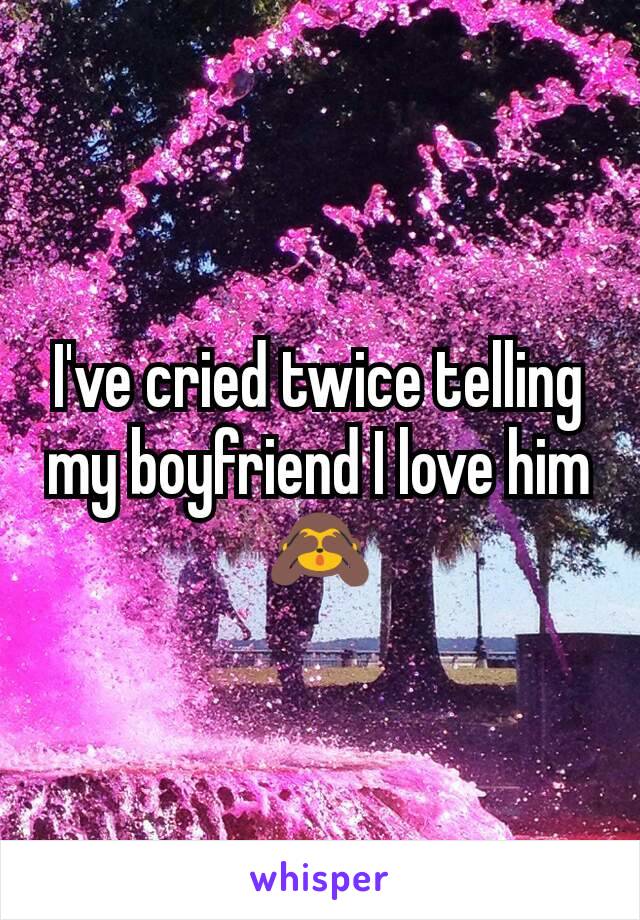 I've cried twice telling my boyfriend I love him🙈