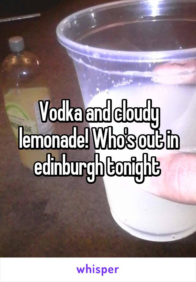 Vodka and cloudy lemonade! Who's out in edinburgh tonight 