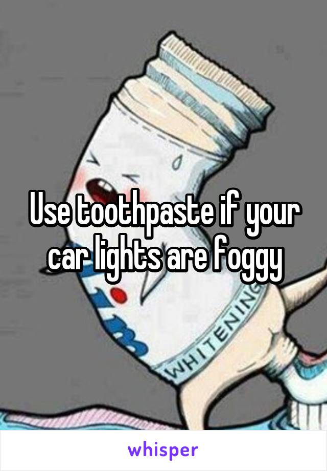 Use toothpaste if your car lights are foggy