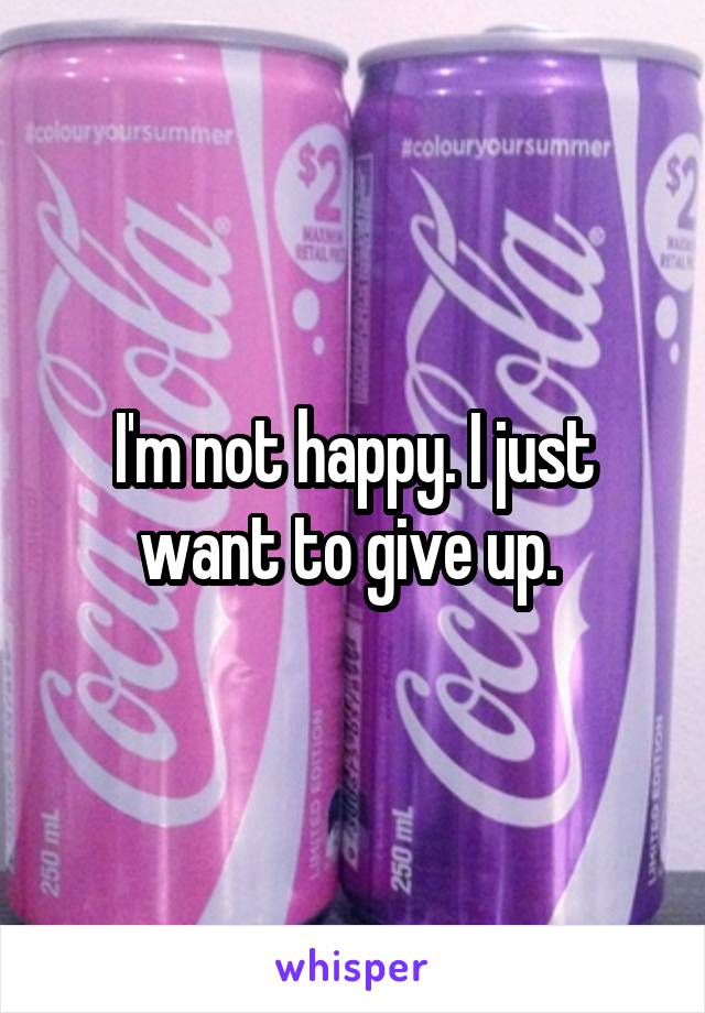 I'm not happy. I just want to give up. 