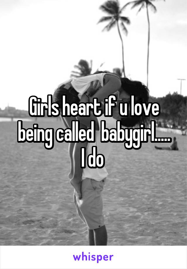 Girls heart if u love being called  babygirl.....
I do 