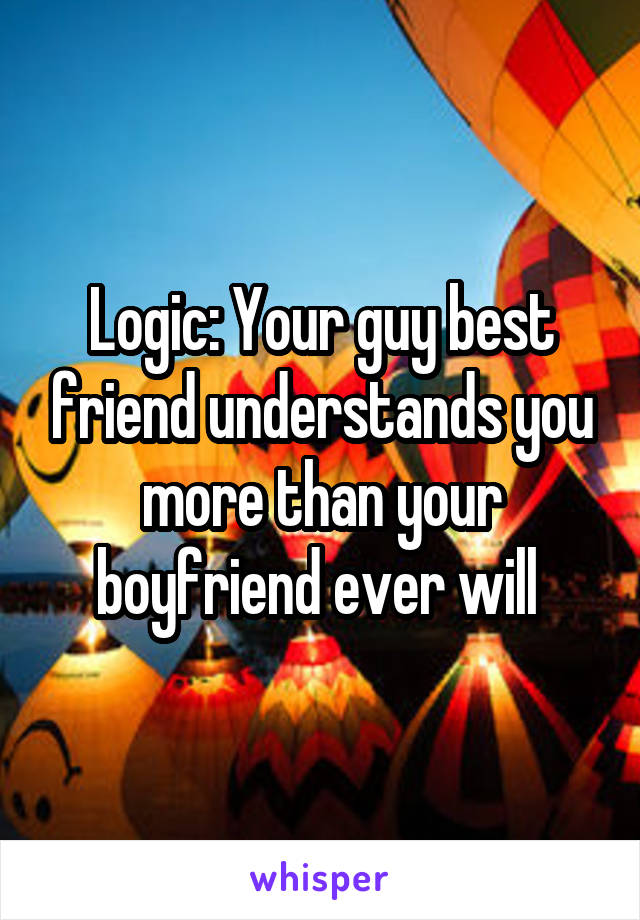 Logic: Your guy best friend understands you more than your boyfriend ever will 