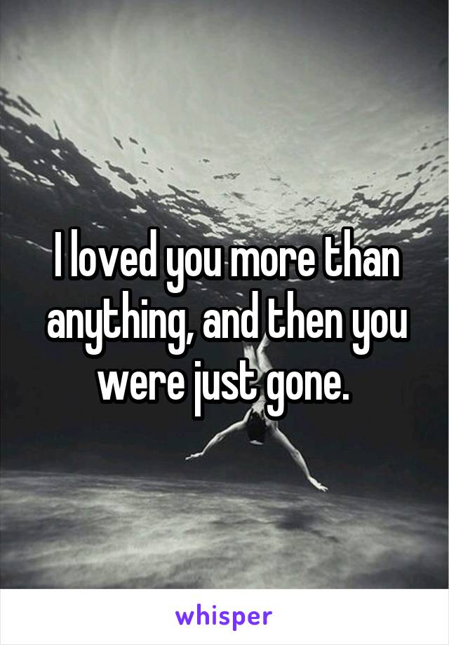 I loved you more than anything, and then you were just gone. 