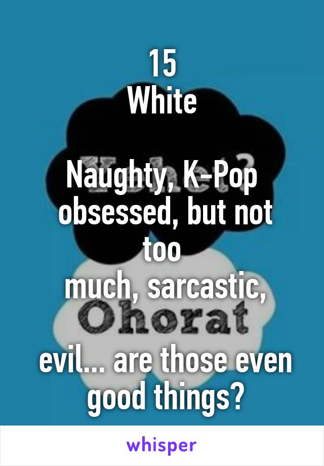 15
White

Naughty, K-Pop
 obsessed, but not too
 much, sarcastic,

 evil... are those even
 good things?