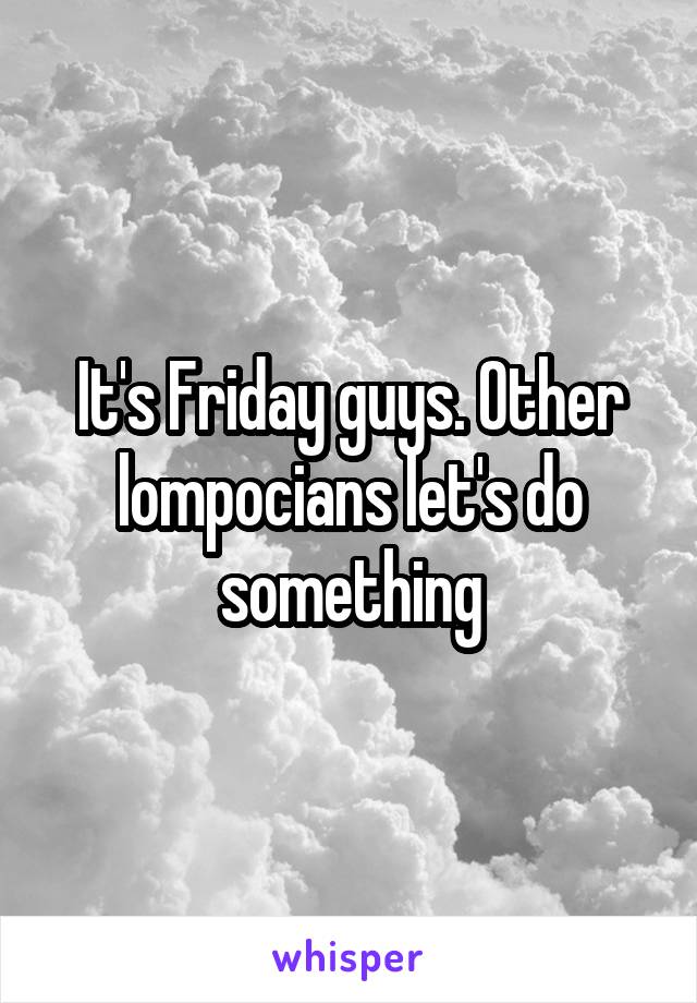 It's Friday guys. Other lompocians let's do something