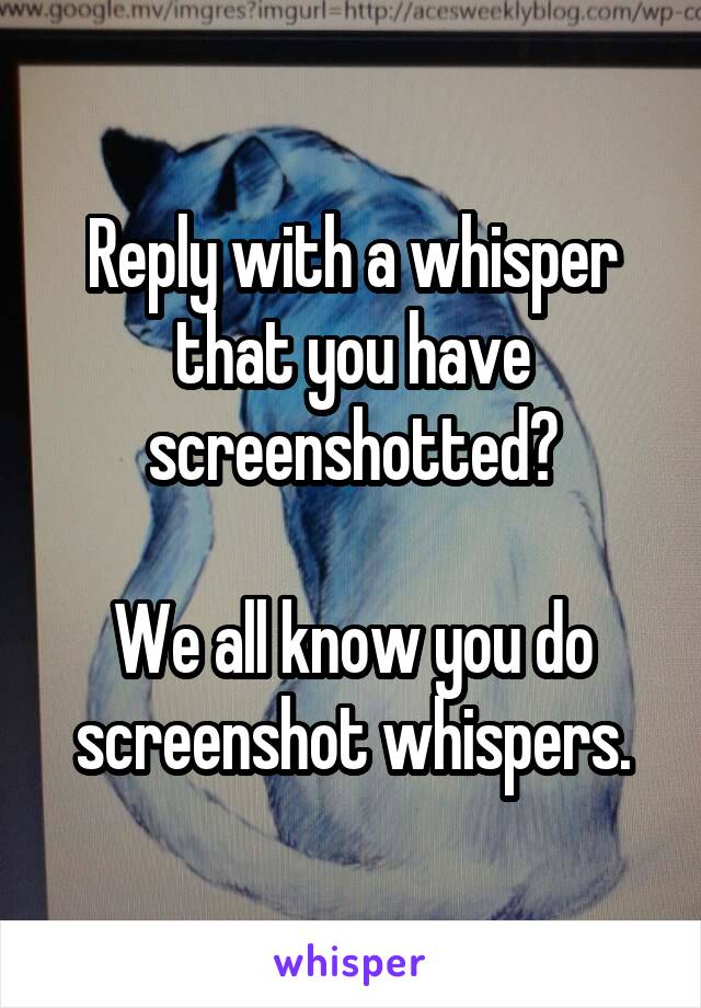 Reply with a whisper that you have screenshotted?

We all know you do screenshot whispers.