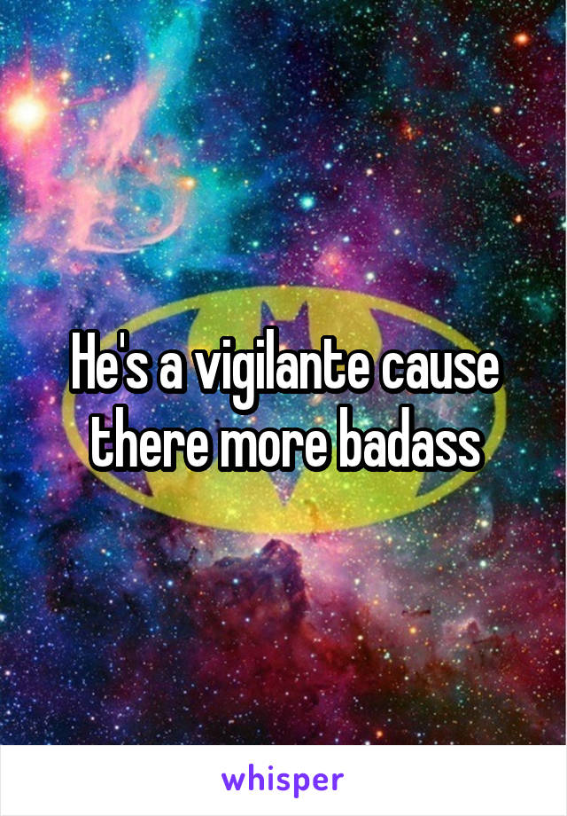 He's a vigilante cause there more badass