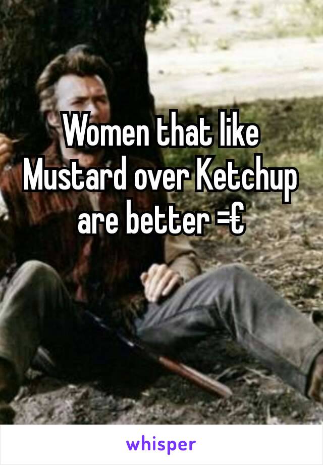 Women that like Mustard over Ketchup are better =€