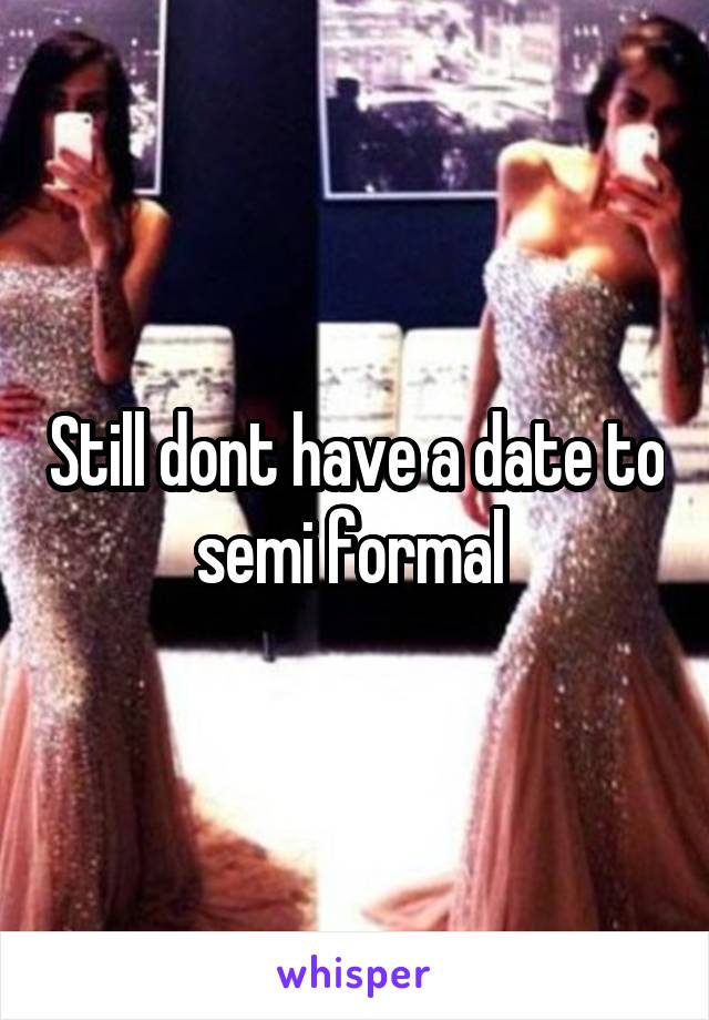 Still dont have a date to semi formal 