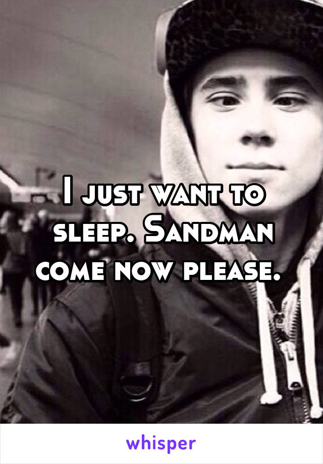 I just want to sleep. Sandman come now please. 