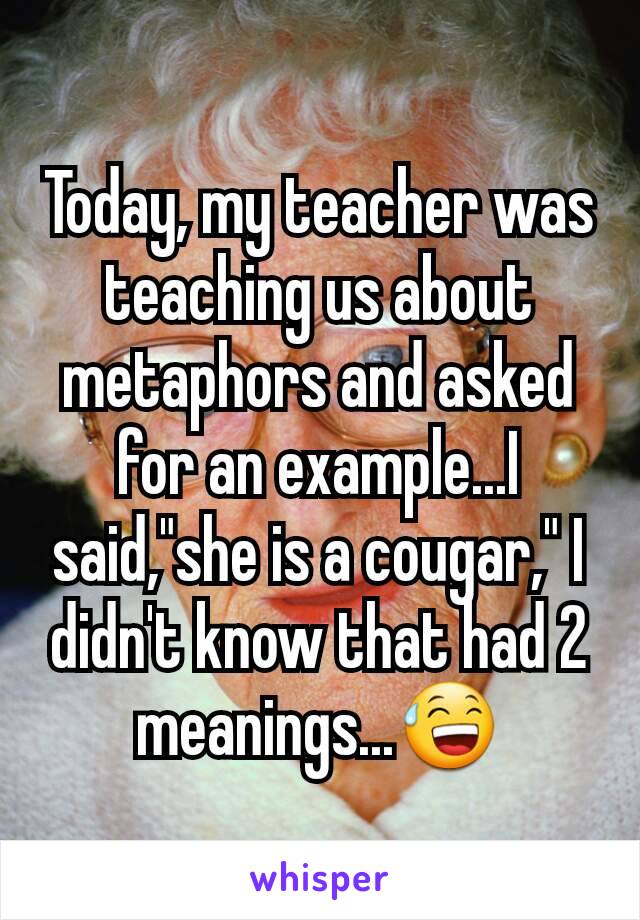 Today, my teacher was teaching us about metaphors and asked for an example...I said,"she is a cougar," I didn't know that had 2 meanings...😅