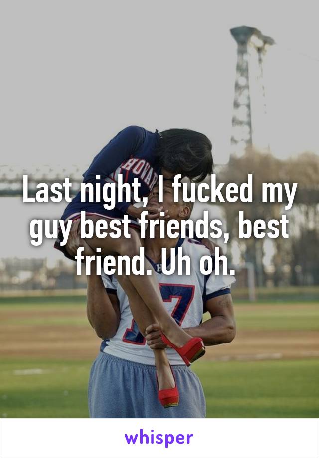 Last night, I fucked my guy best friends, best friend. Uh oh. 