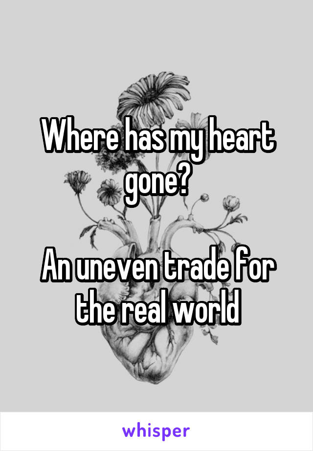 Where has my heart gone?

An uneven trade for the real world