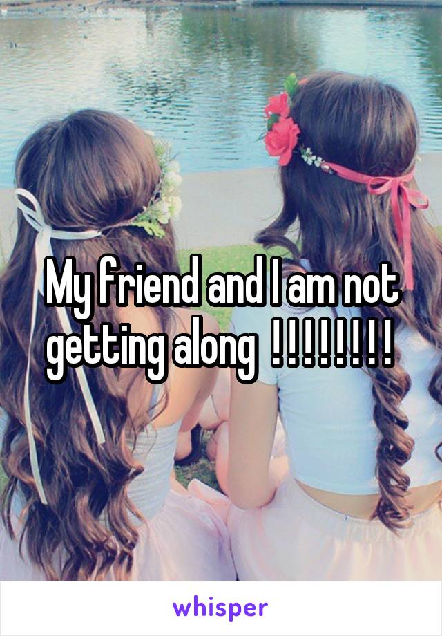 My friend and I am not getting along  ! ! ! ! ! ! ! ! 