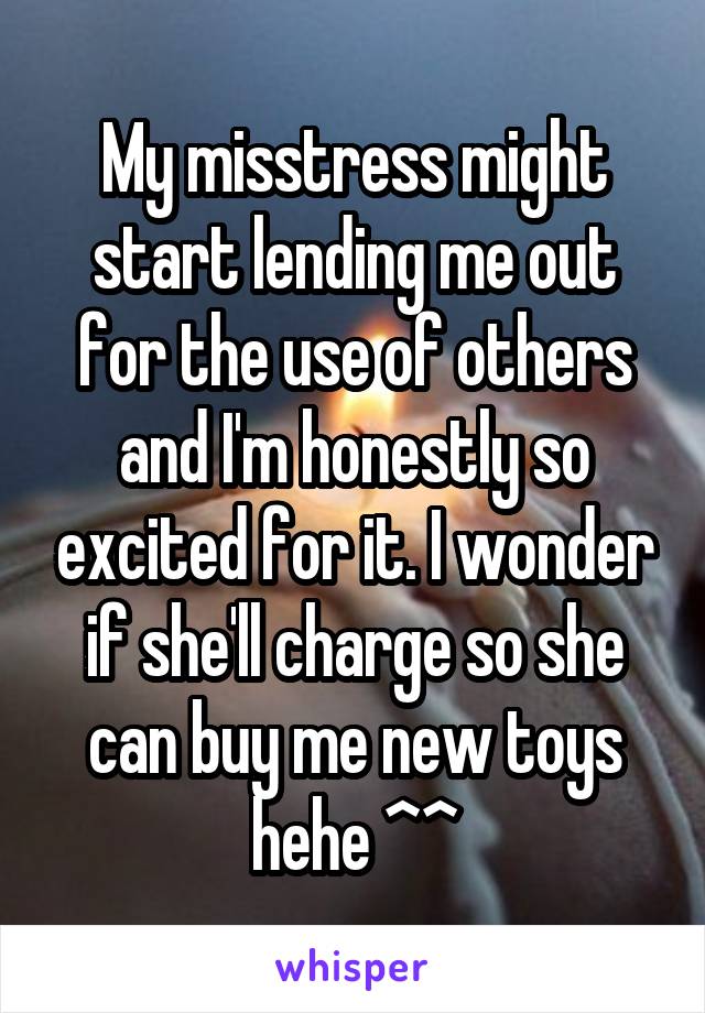 My misstress might start lending me out for the use of others and I'm honestly so excited for it. I wonder if she'll charge so she can buy me new toys hehe ^^