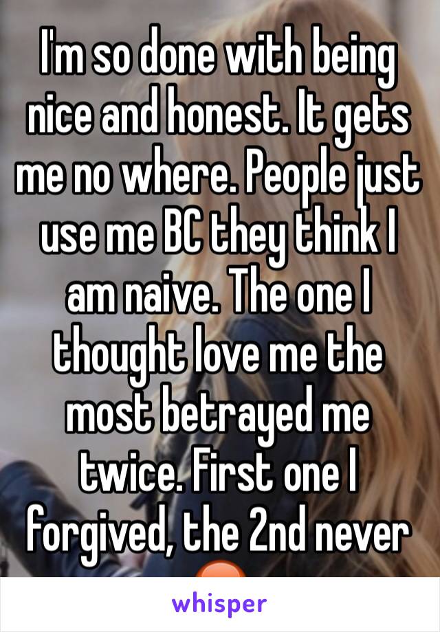 I'm so done with being nice and honest. It gets me no where. People just  use me BC they think I am naive. The one I thought love me the most betrayed me twice. First one I forgived, the 2nd never 😡