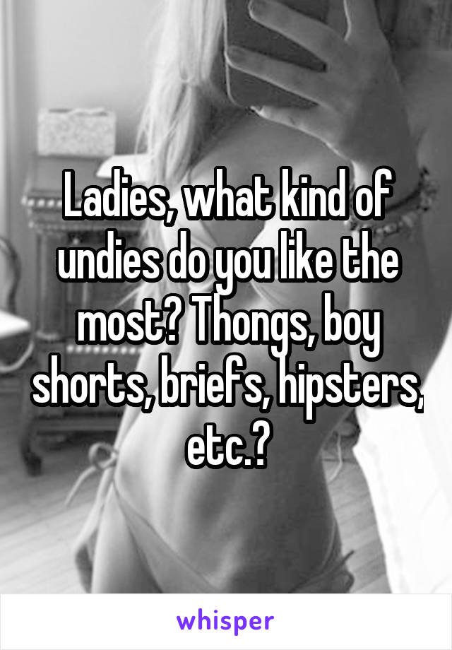 Ladies, what kind of undies do you like the most? Thongs, boy shorts, briefs, hipsters, etc.?