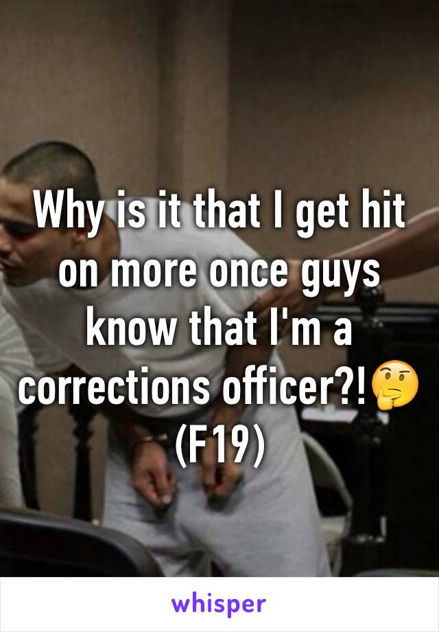 Why is it that I get hit on more once guys know that I'm a corrections officer?!🤔(F19)