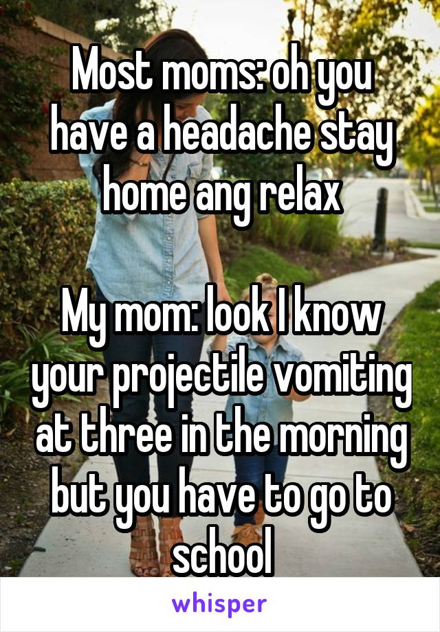 Most moms: oh you have a headache stay home ang relax

My mom: look I know your projectile vomiting at three in the morning but you have to go to school