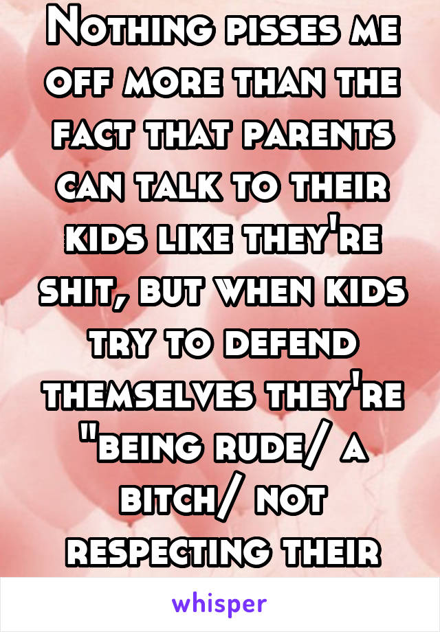 Nothing pisses me off more than the fact that parents can talk to their kids like they're shit, but when kids try to defend themselves they're "being rude/ a bitch/ not respecting their elders".