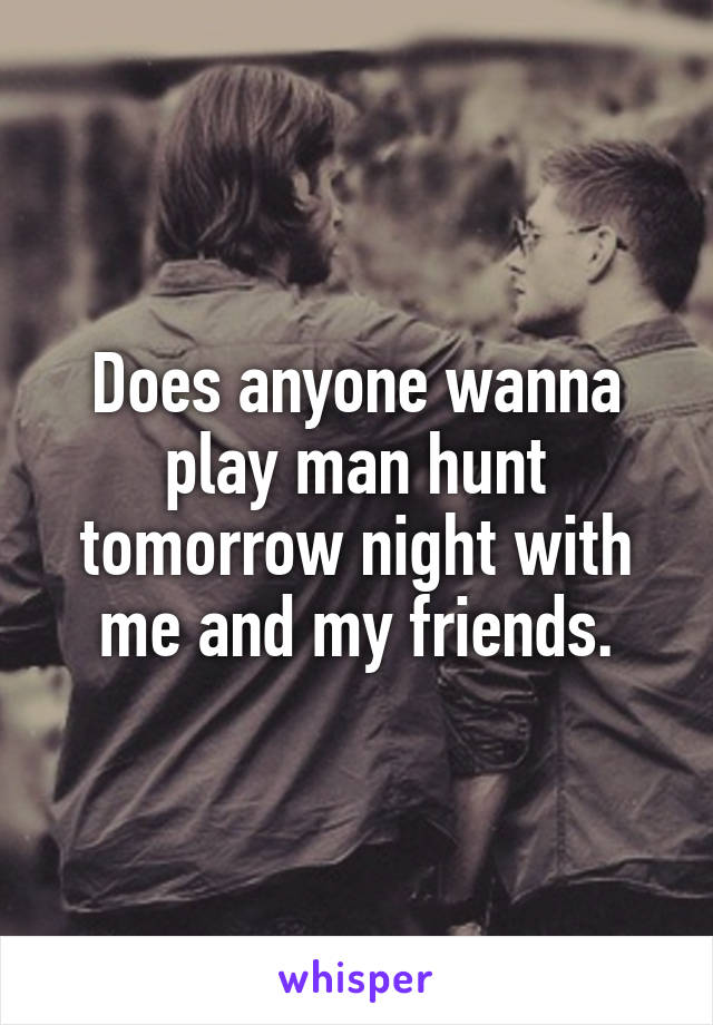 Does anyone wanna play man hunt tomorrow night with me and my friends.