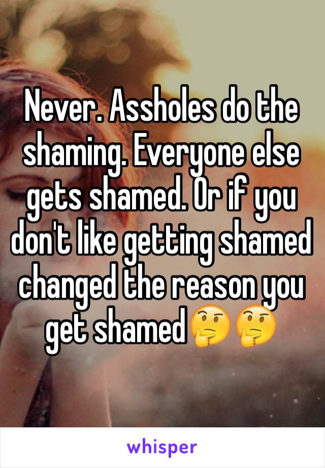 Never. Assholes do the shaming. Everyone else gets shamed. Or if you don't like getting shamed changed the reason you get shamed🤔🤔