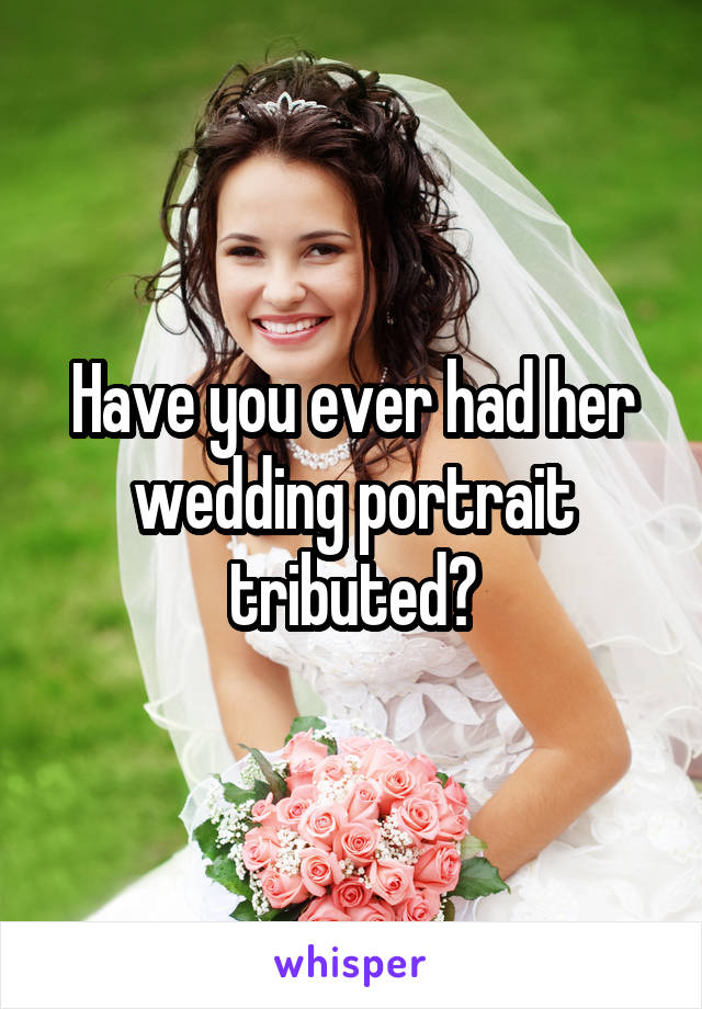 Have you ever had her wedding portrait tributed?