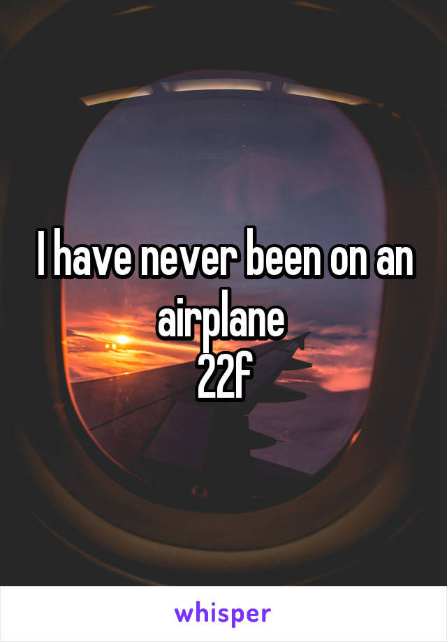 I have never been on an airplane 
22f