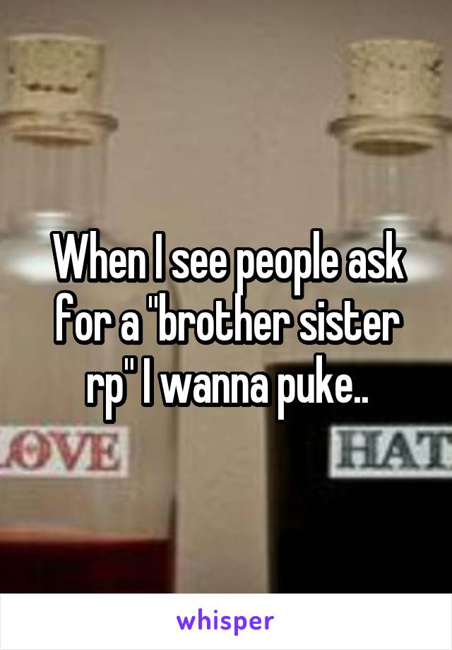 When I see people ask for a "brother sister rp" I wanna puke..