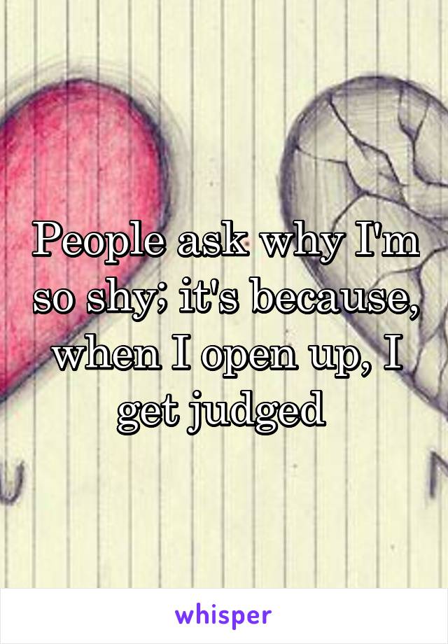 People ask why I'm so shy; it's because, when I open up, I get judged 