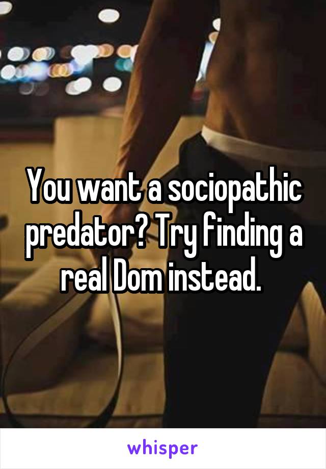 You want a sociopathic predator? Try finding a real Dom instead. 