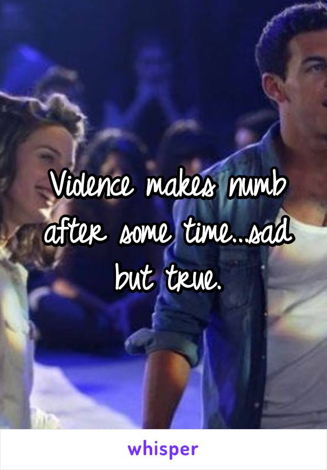 Violence makes numb after some time...sad but true.