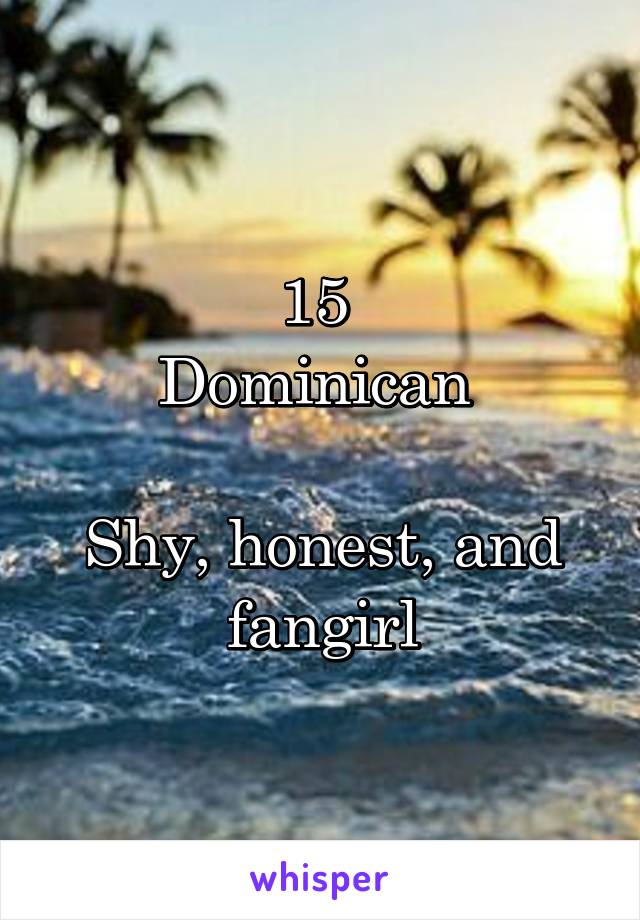 15 
Dominican 

Shy, honest, and fangirl