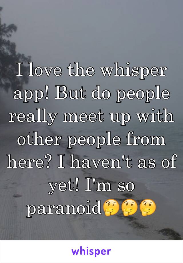 I love the whisper app! But do people really meet up with other people from here? I haven't as of yet! I'm so paranoid🤔🤔🤔