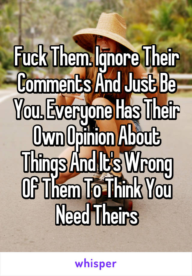 Fuck Them. Ignore Their Comments And Just Be You. Everyone Has Their Own Opinion About Things And It's Wrong Of Them To Think You Need Theirs