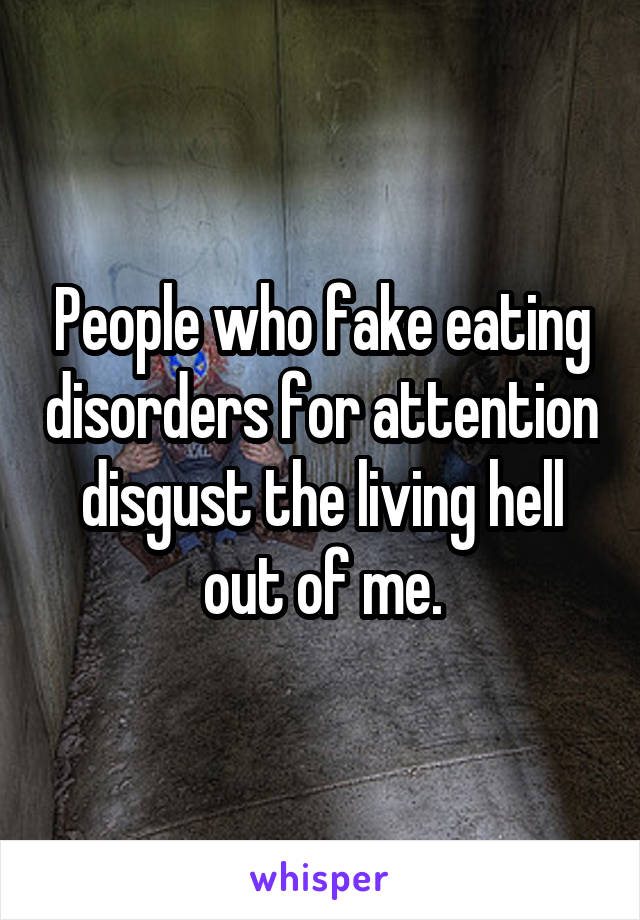 People who fake eating disorders for attention disgust the living hell out of me.