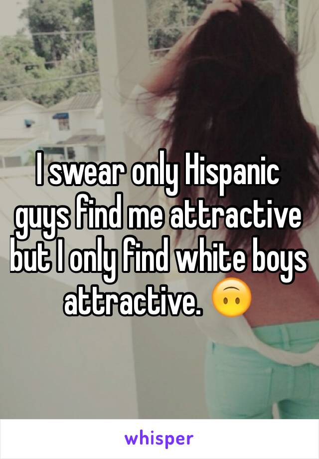 I swear only Hispanic guys find me attractive but I only find white boys attractive. 🙃