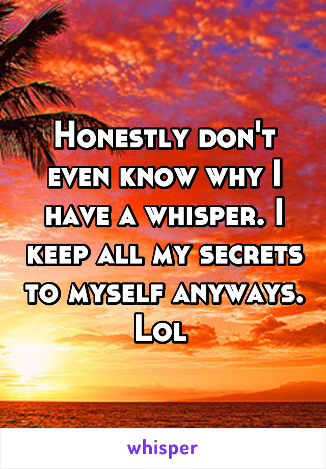 Honestly don't even know why I have a whisper. I keep all my secrets to myself anyways. Lol 