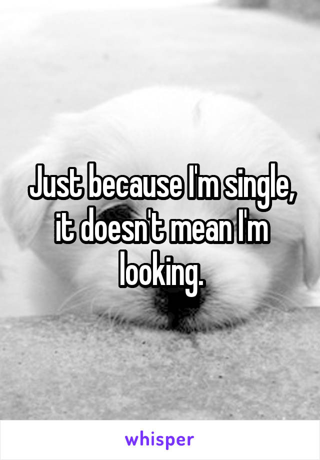 Just because I'm single, it doesn't mean I'm looking.