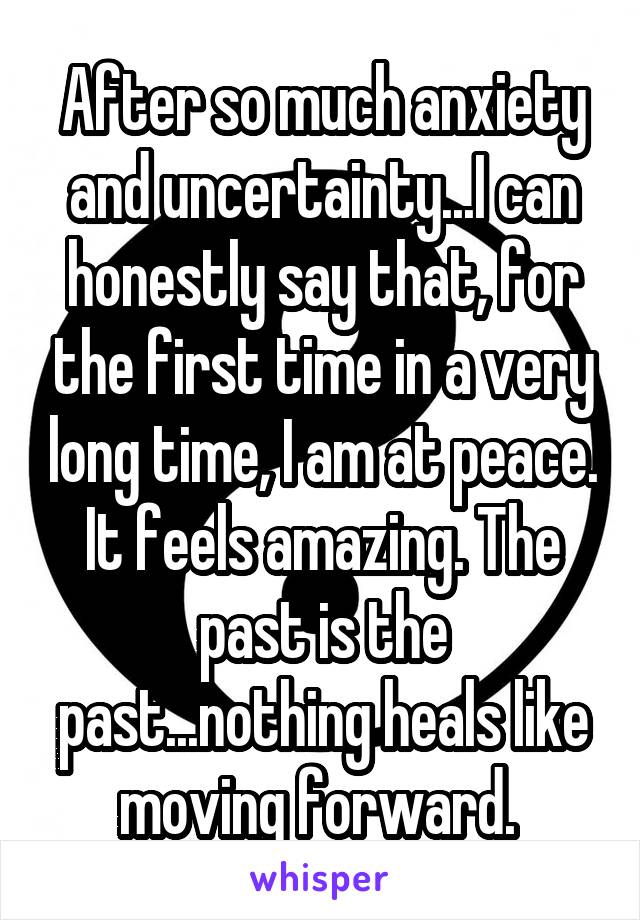 After so much anxiety and uncertainty...I can honestly say that, for the first time in a very long time, I am at peace. It feels amazing. The past is the past...nothing heals like moving forward. 