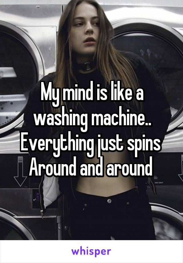 My mind is like a washing machine..
Everything just spins 
Around and around 