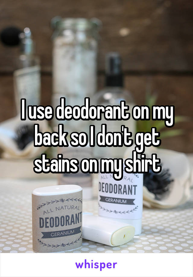 I use deodorant on my back so I don't get stains on my shirt
